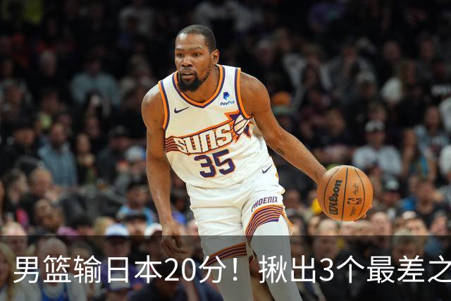 男篮输日本20分！揪出3个最差之人，坑惨了球队